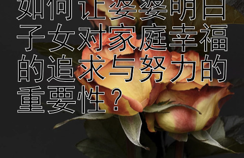 如何让婆婆明白子女对家庭幸福的追求与努力的重要性？