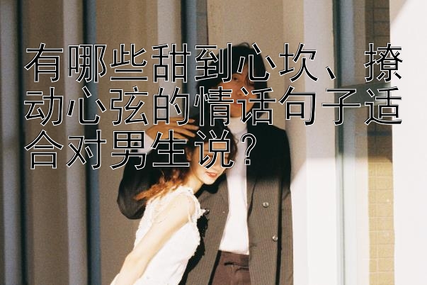 有哪些甜到心坎、撩动心弦的情话句子适合对男生说？