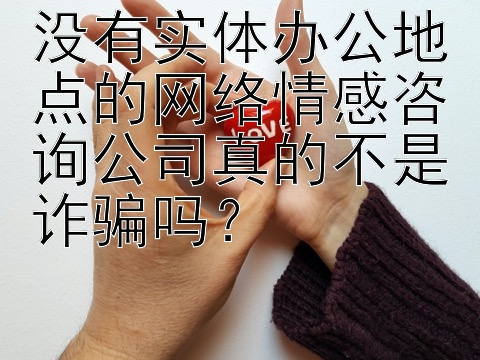 没有实体办公地点的网络情感咨询公司真的不是诈骗吗？