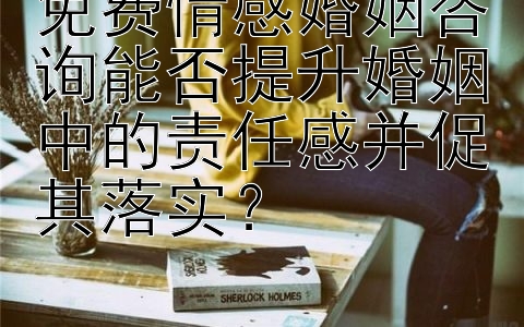 免费情感婚姻咨询能否提升婚姻中的责任感并促其落实？