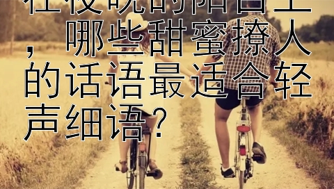 在夜晚的阳台上，哪些甜蜜撩人的话语最适合轻声细语？