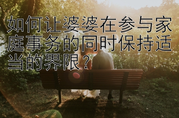 如何让婆婆在参与家庭事务的同时保持适当的界限？