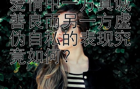 爱情中一方真诚善良而另一方虚伪自私的表现究竟如何？