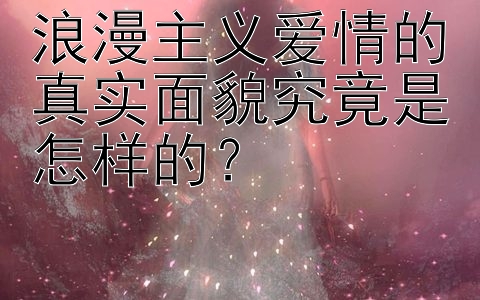 浪漫主义爱情的真实面貌究竟是怎样的？