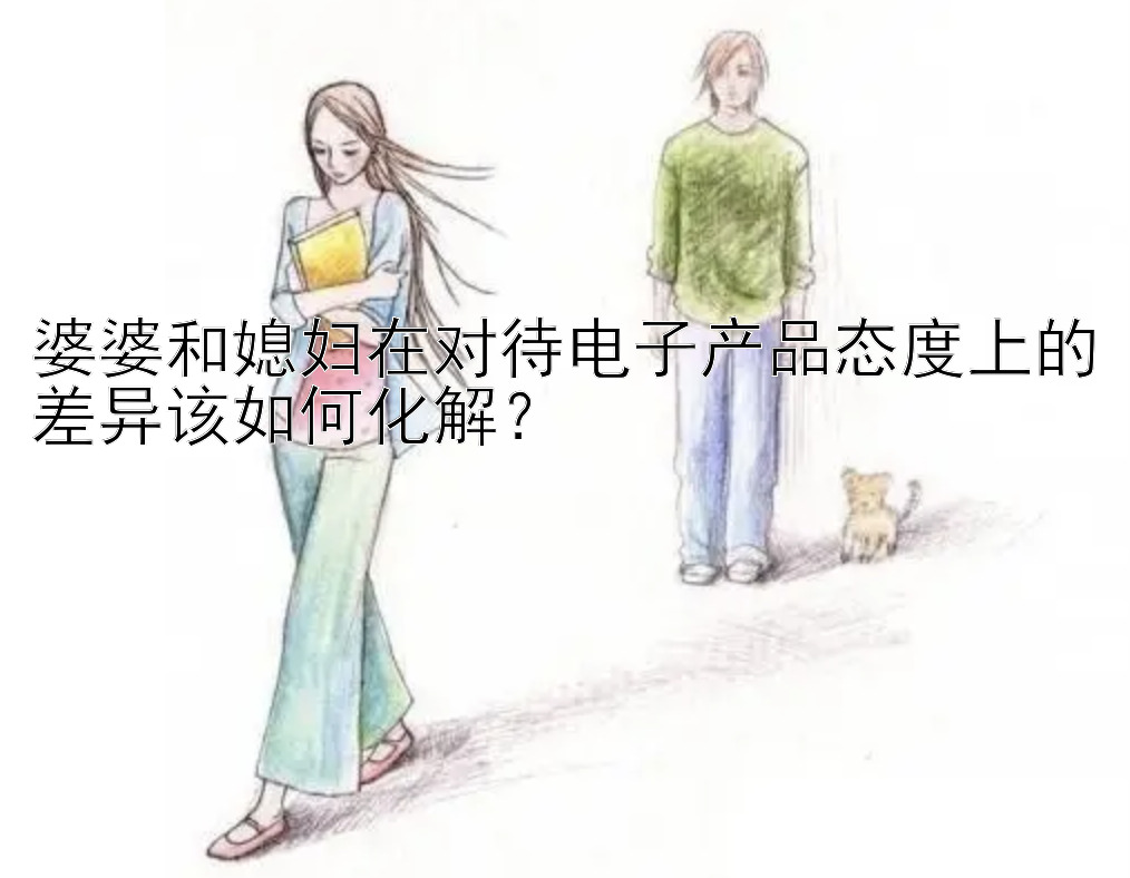 婆婆和媳妇在对待电子产品态度上的差异该如何化解？