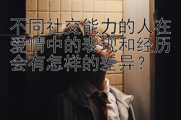 不同社交能力的人在爱情中的表现和经历会有怎样的差异？