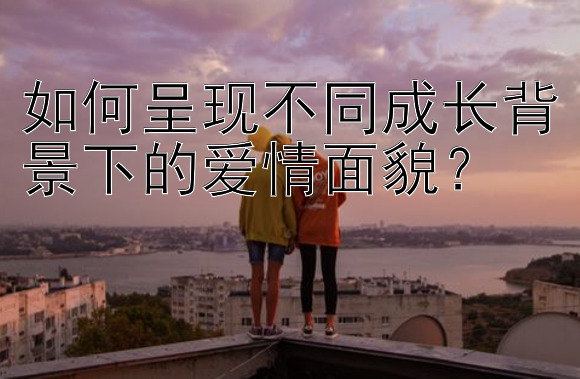 如何呈现不同成长背景下的爱情面貌？