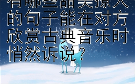 有哪些甜美撩人的句子能在对方欣赏古典音乐时悄然诉说？