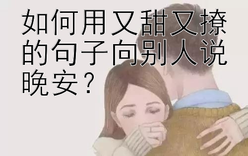 如何用又甜又撩的句子向别人说晚安？