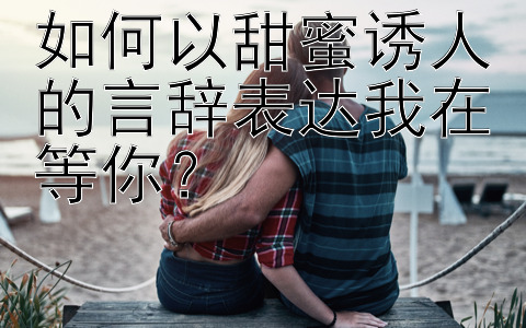 如何以甜蜜诱人的言辞表达我在等你？