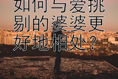 如何与爱挑剔的婆婆更好地相处？