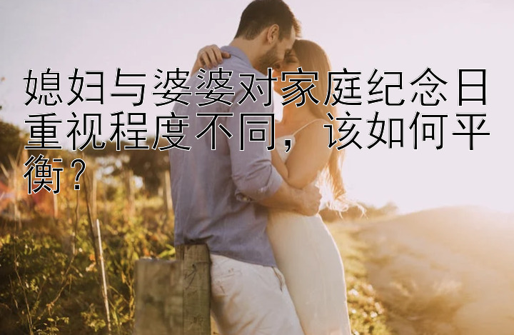 媳妇与婆婆对家庭纪念日重视程度不同，该如何平衡？