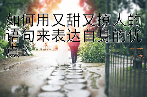 如何用又甜又撩人的语句来表达自身的优点？