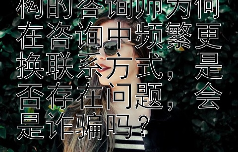 网络情感咨询机构的咨询师为何在咨询中频繁更换联系方式，是否存在问题，会是诈骗吗？