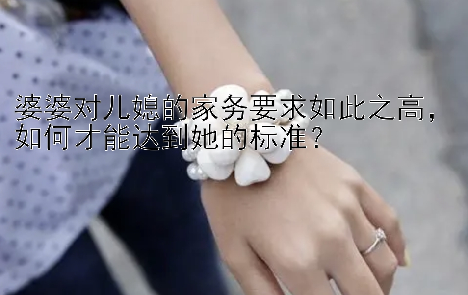 婆婆对儿媳的家务要求如此之高，如何才能达到她的标准？