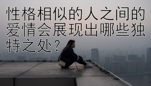 性格相似的人之间的爱情会展现出哪些独特之处？