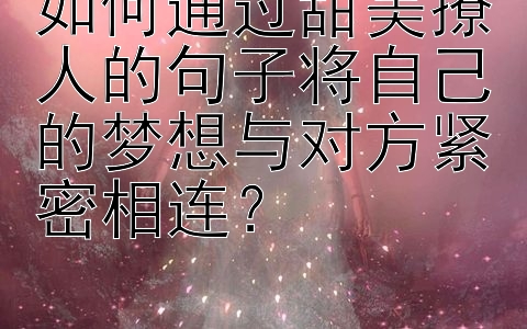 如何通过甜美撩人的句子将自己的梦想与对方紧密相连？