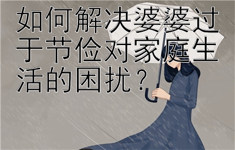 如何解决婆婆过于节俭对家庭生活的困扰？