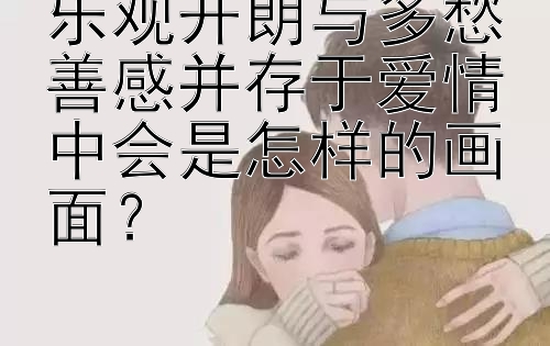 乐观开朗与多愁善感并存于爱情中会是怎样的画面？