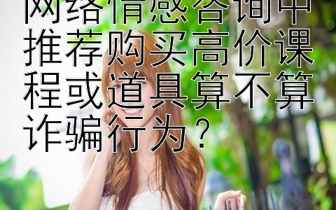 网络情感咨询中推荐购买高价课程或道具算不算诈骗行为？